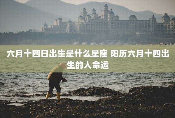 六月十四日出生是什么星座 阳历六月十四出生的人命运