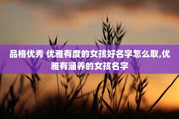 品格优秀 优雅有度的女孩好名字怎么取,优雅有涵养的女孩名字