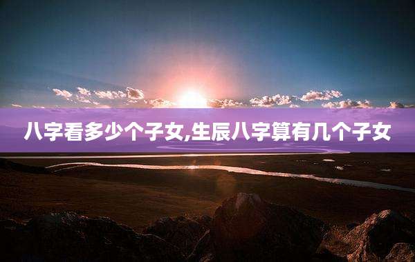 八字看多少个子女,生辰八字算有几个子女