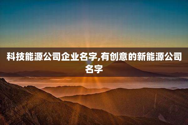 科技能源公司企业名字,有创意的新能源公司名字