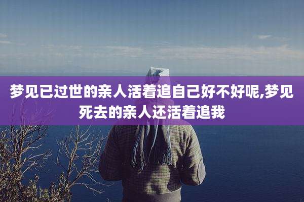 梦见已过世的亲人活着追自己好不好呢,梦见死去的亲人还活着追我