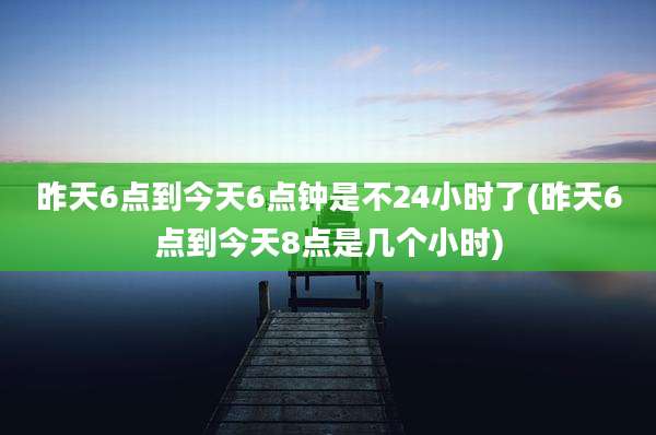昨天6点到今天6点钟是不24小时了(昨天6点到今天8点是几个小时)