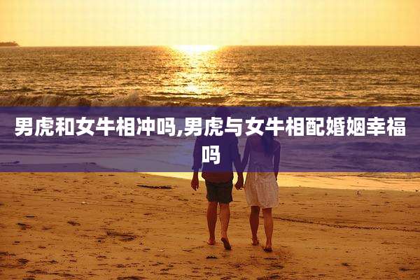 男虎和女牛相冲吗,男虎与女牛相配婚姻幸福吗