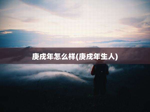 庚戌年怎么样(庚戍年生人)