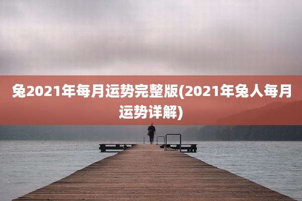 兔2021年每月运势完整版(2021年兔人每月运势详解)