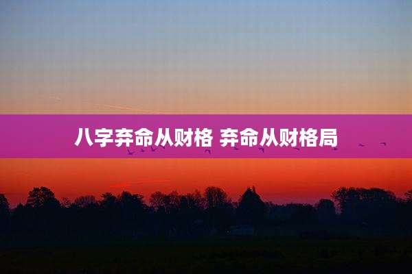 八字弃命从财格 弃命从财格局