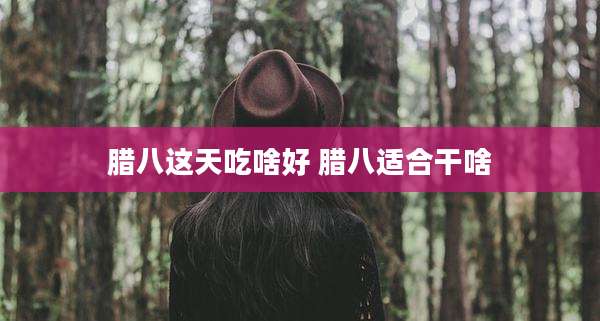 腊八这天吃啥好 腊八适合干啥