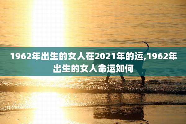 1962年出生的女人在2021年的运,1962年出生的女人命运如何