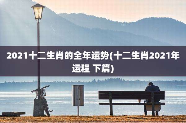 2021十二生肖的全年运势(十二生肖2021年运程 下篇)