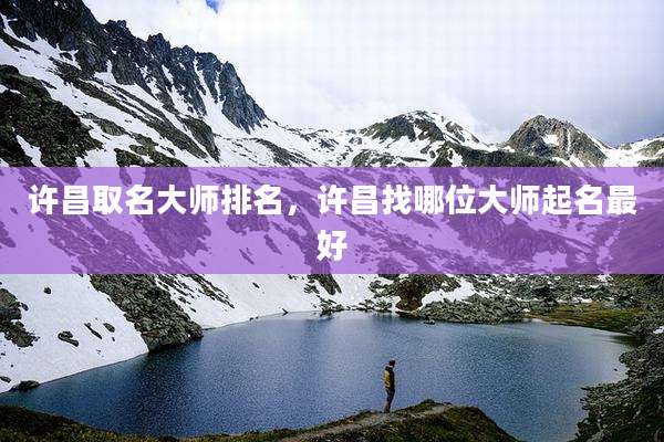 许昌取名大师排名，许昌找哪位大师起名最好
