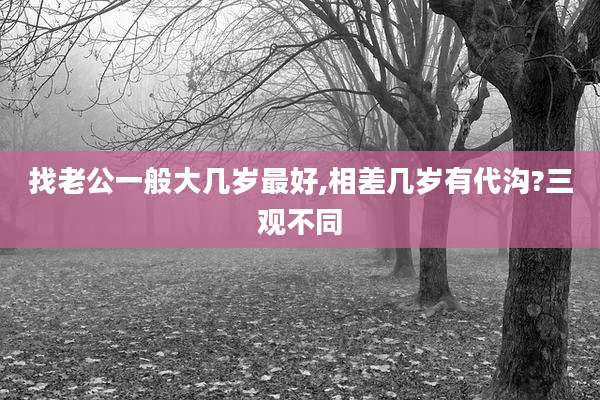 找老公一般大几岁最好,相差几岁有代沟?三观不同