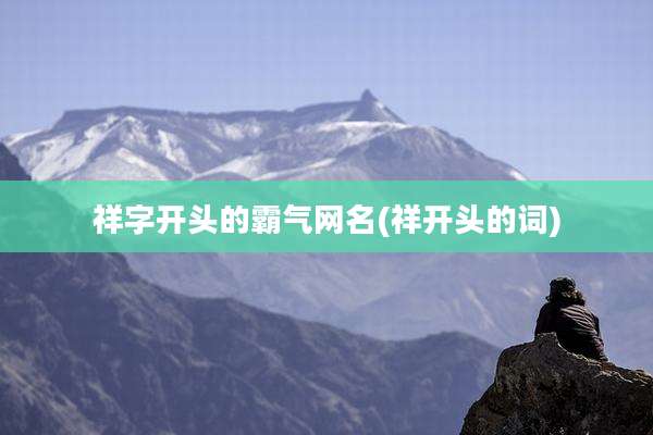 祥字开头的霸气网名(祥开头的词)