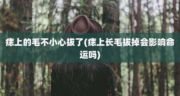 痣上的毛不小心拔了(痣上长毛拔掉会影响命运吗)