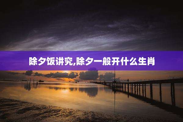 除夕饭讲究,除夕一般开什么生肖
