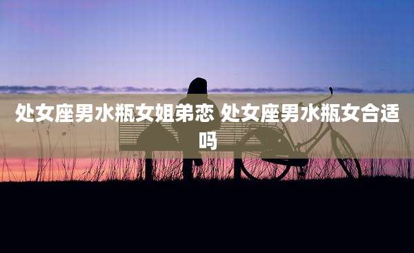 处女座男水瓶女姐弟恋 处女座男水瓶女合适吗
