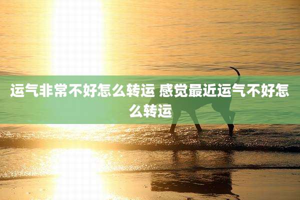 运气非常不好怎么转运 感觉最近运气不好怎么转运