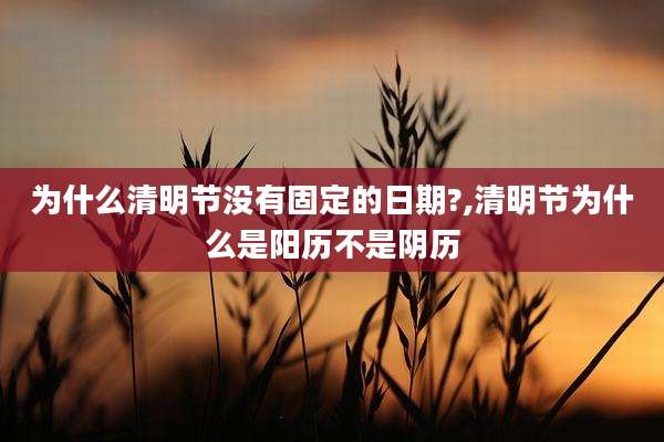 为什么清明节没有固定的日期?,清明节为什么是阳历不是阴历