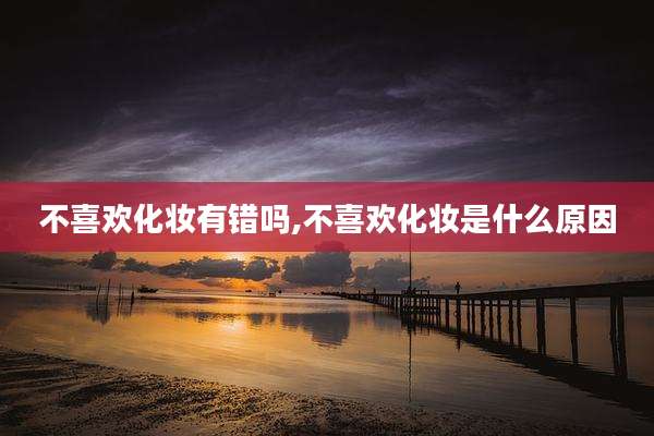不喜欢化妆有错吗,不喜欢化妆是什么原因