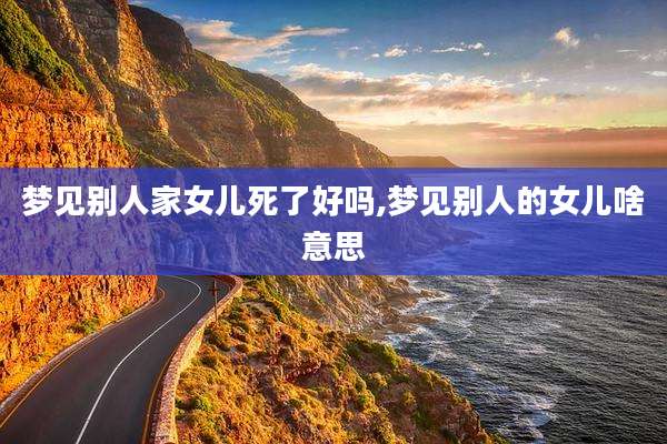梦见别人家女儿死了好吗,梦见别人的女儿啥意思