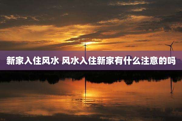新家入住风水 风水入住新家有什么注意的吗