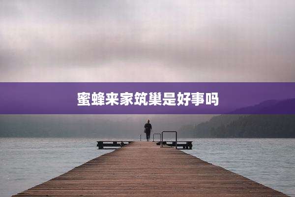 蜜蜂来家筑巢是好事吗