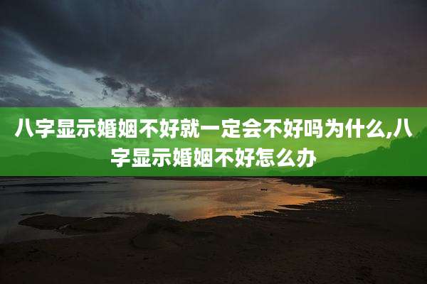 八字显示婚姻不好就一定会不好吗为什么,八字显示婚姻不好怎么办