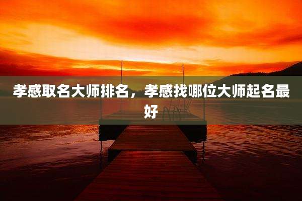 孝感取名大师排名,孝感找哪位大师起名最好