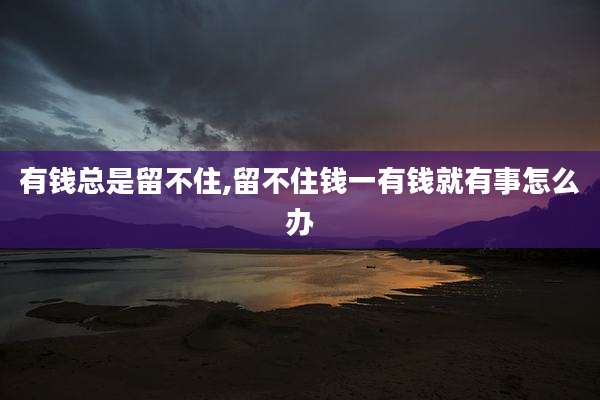 有钱总是留不住,留不住钱一有钱就有事怎么办