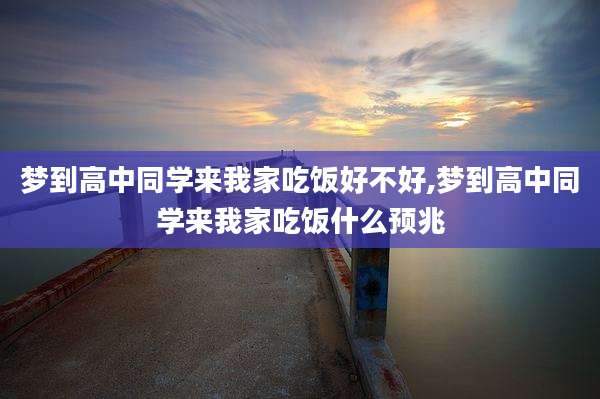 梦到高中同学来我家吃饭好不好,梦到高中同学来我家吃饭什么预兆
