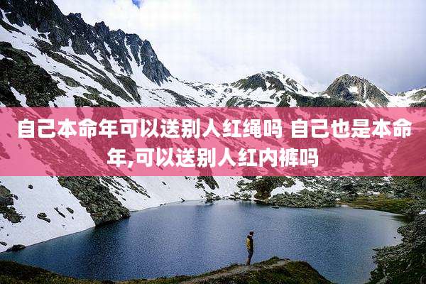 自己本命年可以送别人红绳吗 自己也是本命年,可以送别人红内裤吗