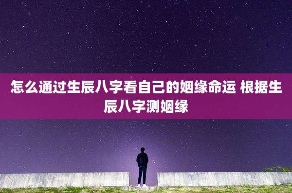 怎么通过生辰八字看自己的姻缘命运 根据生辰八字测姻缘