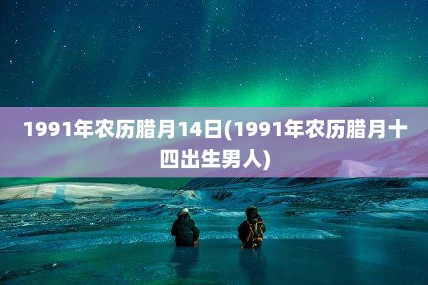 1991年农历腊月14日(1991年农历腊月十四出生男人)