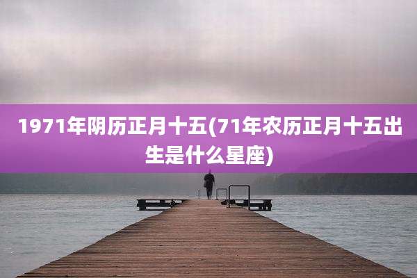 1971年阴历正月十五(71年农历正月十五出生是什么星座)