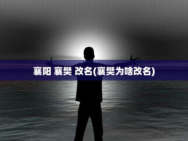 襄阳 襄樊 改名(襄樊为啥改名)