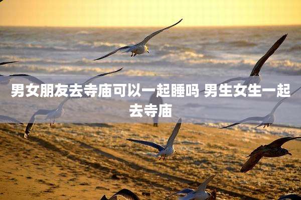 男女朋友去寺庙可以一起睡吗 男生女生一起去寺庙