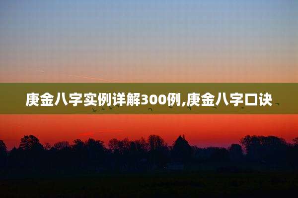 庚金八字实例详解300例,庚金八字口诀