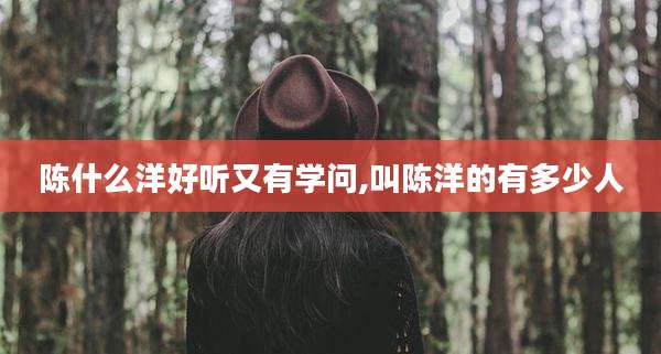 陈什么洋好听又有学问,叫陈洋的有多少人