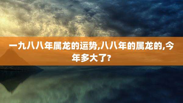 一九八八年属龙的运势,八八年的属龙的,今年多大了?