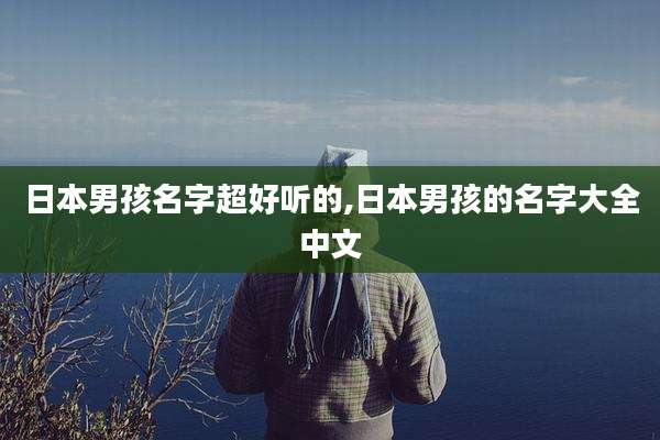 日本男孩名字超好听的,日本男孩的名字大全中文