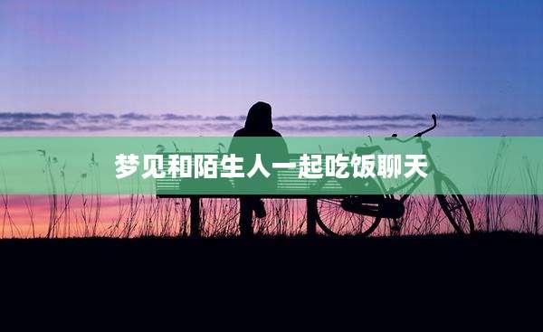 梦见和陌生人一起吃饭聊天