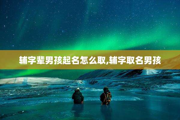 辅字辈男孩起名怎么取,辅字取名男孩