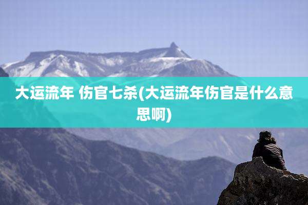 大运流年 伤官七杀(大运流年伤官是什么意思啊)