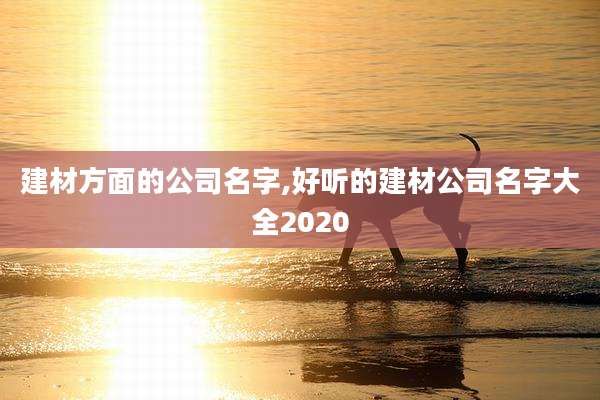 建材方面的公司名字,好听的建材公司名字大全2020