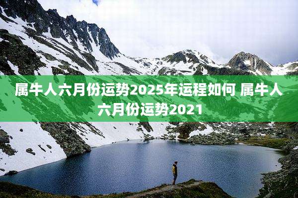 属牛人六月份运势2025年运程如何 属牛人六月份运势2021