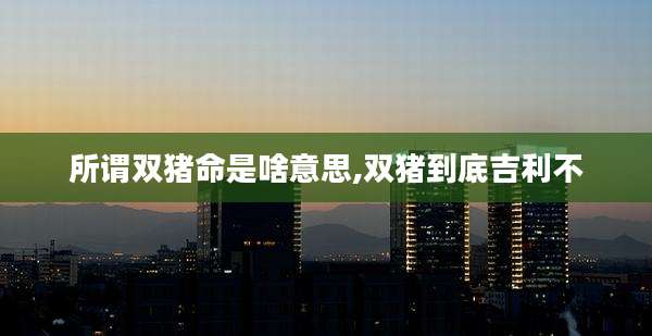 所谓双猪命是啥意思,双猪到底吉利不