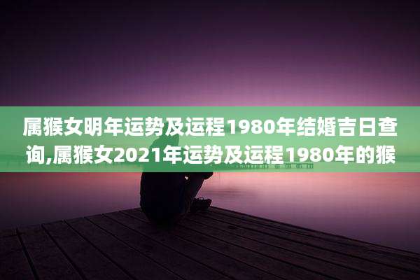 属猴女明年运势及运程1980年结婚吉日查询,属猴女2021年运势及运程1980年的猴