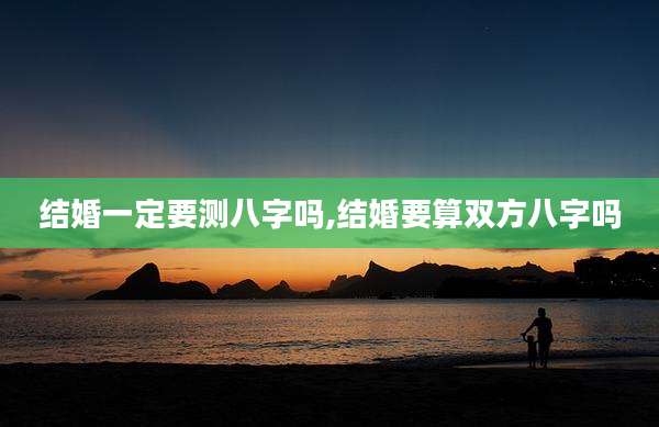 结婚一定要测八字吗,结婚要算双方八字吗