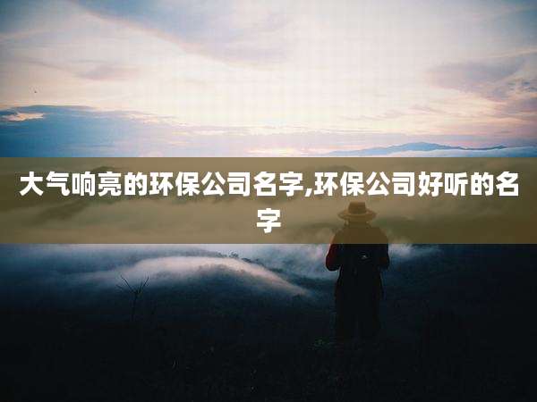 大气响亮的环保公司名字,环保公司好听的名字