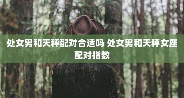 处女男和天秤配对合适吗 处女男和天秤女座配对指数