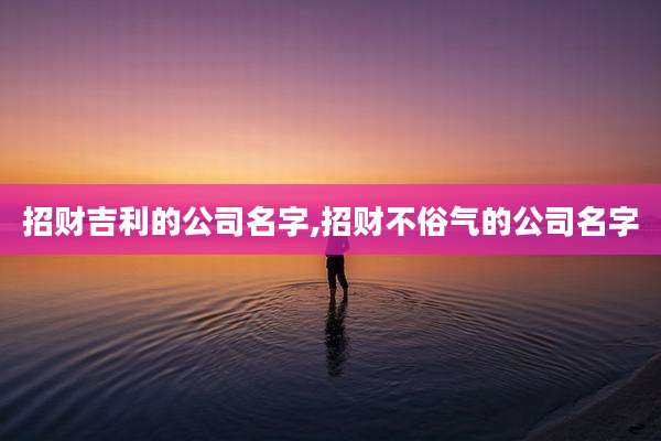 招财吉利的公司名字,招财不俗气的公司名字